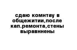 сдаю комнтау в общежитии,после кап.ремонта,стены выравннены